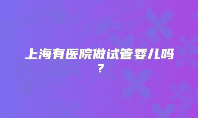 上海有医院做试管婴儿吗?
