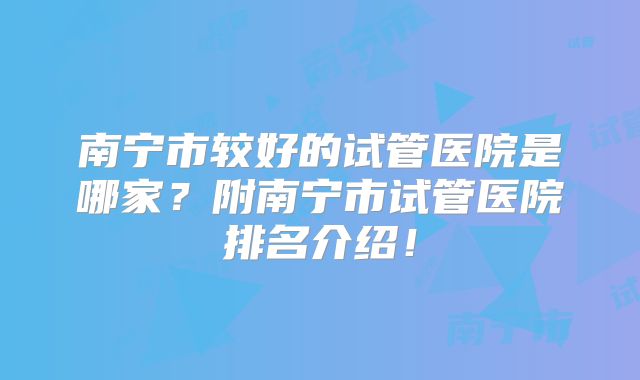 南宁市较好的试管医院是哪家?附南宁市试管医院排名介绍!