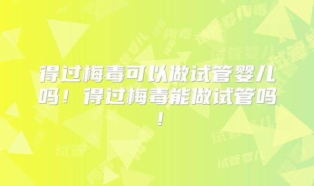 得过梅毒可以做试管婴儿吗!得过梅毒能做试管吗!