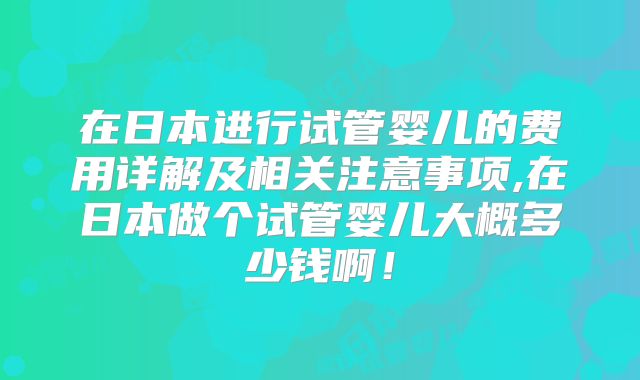 在日本进行试管婴儿的费用详解及相关注意事项,在日本做个试管婴儿大概多少钱啊!