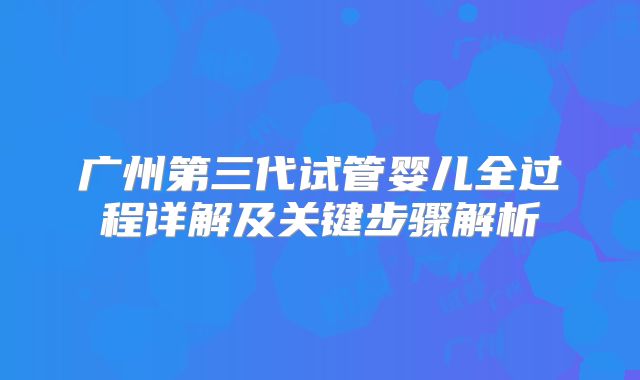 广州第三代试管婴儿全过程详解及关键步骤解析