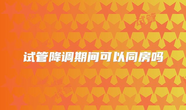 试管降调期间可以同房吗