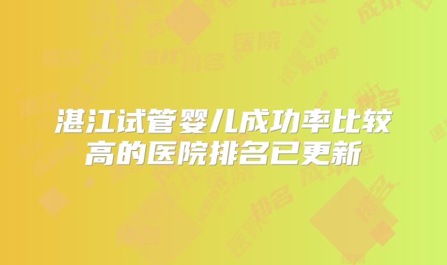 湛江试管婴儿成功率比较高的医院排名已更新