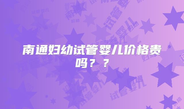 南通妇幼试管婴儿价格贵吗？？