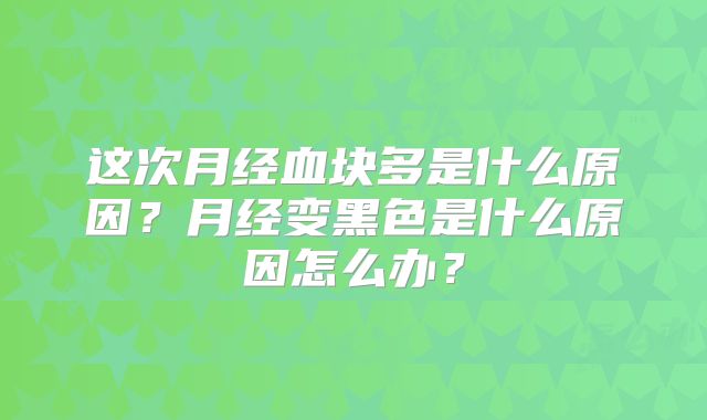 这次月经血块多是什么原因？月经变黑色是什么原因怎么办？
