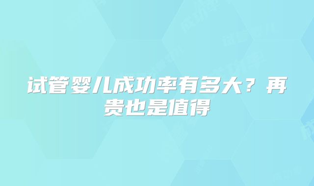 试管婴儿成功率有多大?再贵也是值得