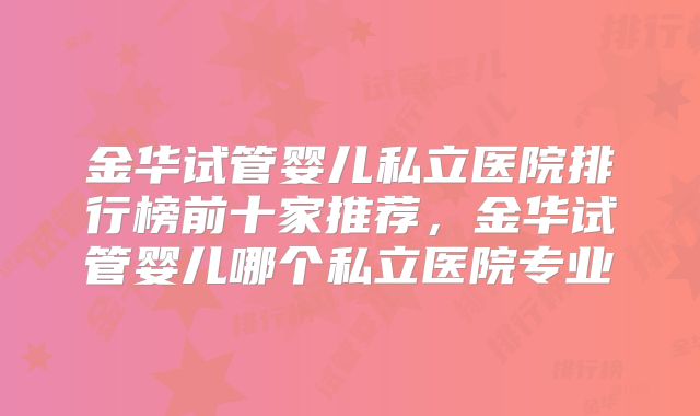 金华试管婴儿私立医院排行榜前十家推荐，金华试管婴儿哪个私立医院专业