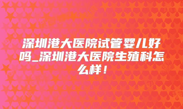 深圳港大医院试管婴儿好吗_深圳港大医院生殖科怎么样!