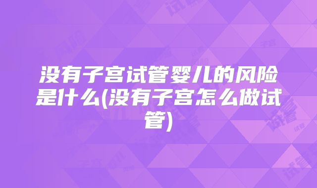 没有子宫试管婴儿的风险是什么(没有子宫怎么做试管)