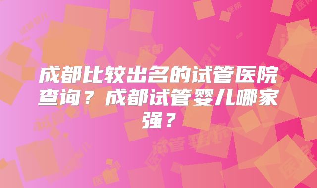 成都比较出名的试管医院查询？成都试管婴儿哪家强？