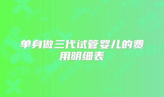 单身做三代试管婴儿的费用明细表