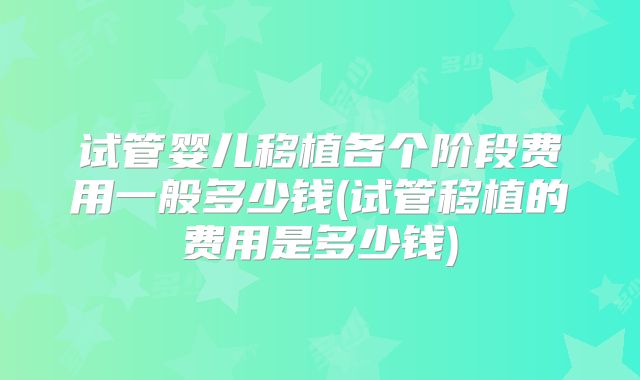 试管婴儿移植各个阶段费用一般多少钱(试管移植的费用是多少钱)