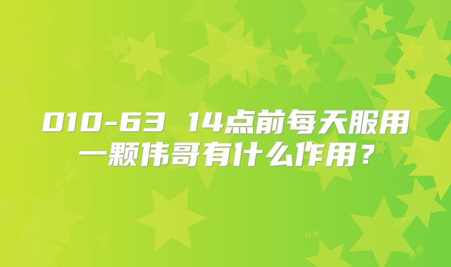 010-63 14点前每天服用一颗伟哥有什么作用?