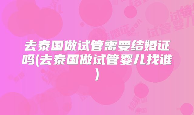 去泰国做试管需要结婚证吗(去泰国做试管婴儿找谁)