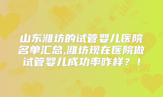 山东潍坊的试管婴儿医院名单汇总,潍坊现在医院做试管婴儿成功率咋样?!