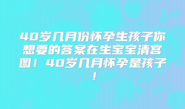 40岁几月份怀孕生孩子你想要的答案在生宝宝清宫图！40岁几月怀孕是孩子！