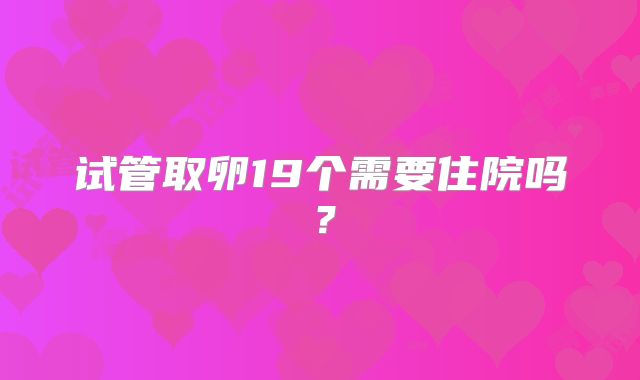 试管取卵19个需要住院吗？