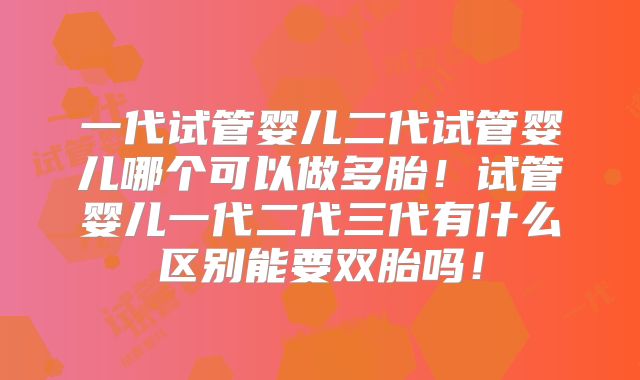 一代试管婴儿二代试管婴儿哪个可以做多胎！试管婴儿一代二代三代有什么区别能要双胎吗！