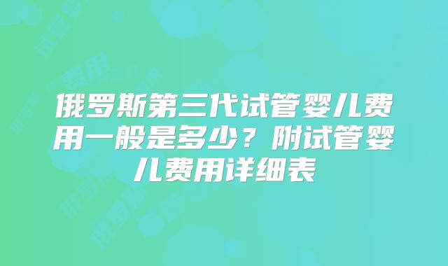 俄罗斯第三代试管婴儿费用一般是多少?附试管婴儿费用详细表