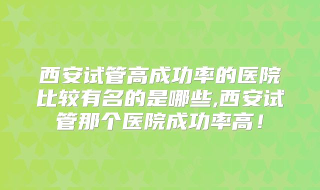 西安试管高成功率的医院比较有名的是哪些,西安试管那个医院成功率高！