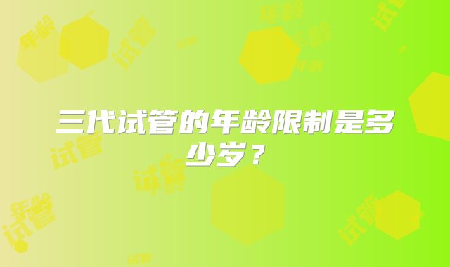 三代试管的年龄限制是多少岁？