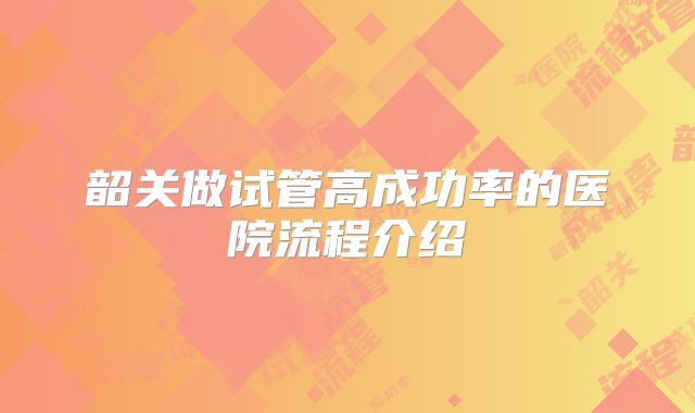韶关做试管高成功率的医院流程介绍