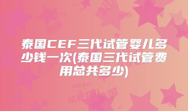 泰国CEF三代试管婴儿多少钱一次(泰国三代试管费用总共多少)