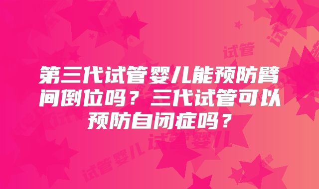 第三代试管婴儿能预防臂间倒位吗？三代试管可以预防自闭症吗？