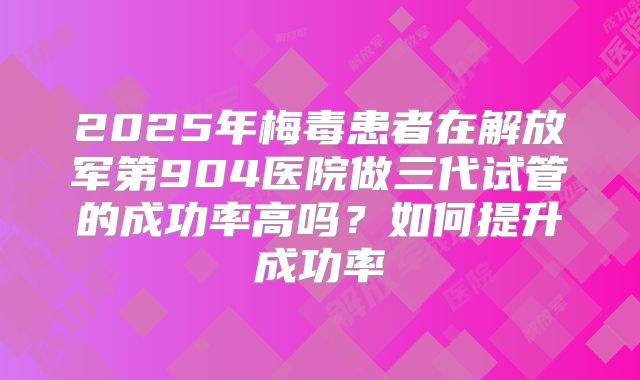2025年梅毒患者在解放军第904医院做三代试管的成功率高吗？如何提升成功率