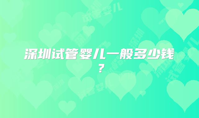 深圳试管婴儿一般多少钱？