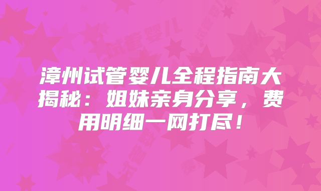 漳州试管婴儿全程指南大揭秘：姐妹亲身分享，费用明细一网打尽！