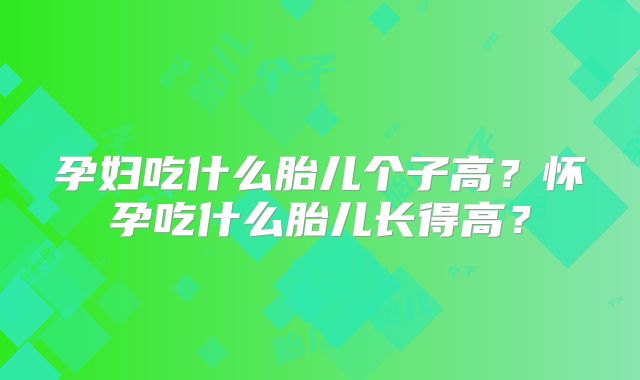 孕妇吃什么胎儿个子高?怀孕吃什么胎儿长得高?
