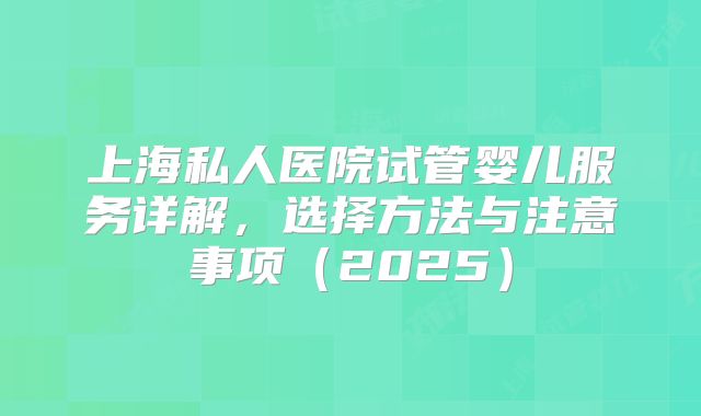 上海私人医院试管婴儿服务详解,选择方法与注意事项(2025)