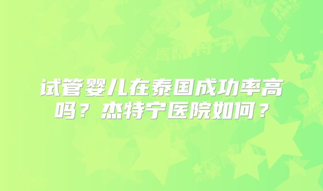 试管婴儿在泰国成功率高吗?杰特宁医院如何?