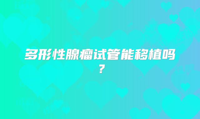 多形性腺瘤试管能移植吗？