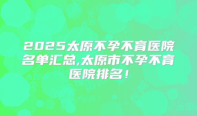 2025太原不孕不育医院名单汇总,太原市不孕不育医院排名！