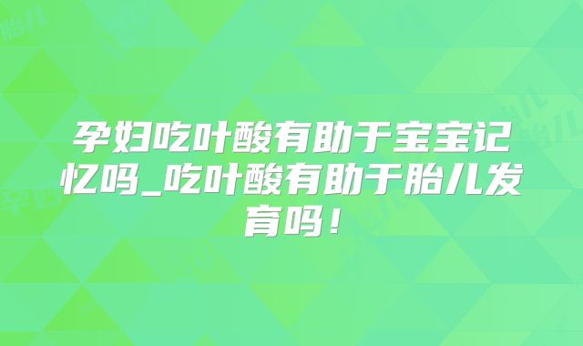 孕妇吃叶酸有助于宝宝记忆吗_吃叶酸有助于胎儿发育吗！
