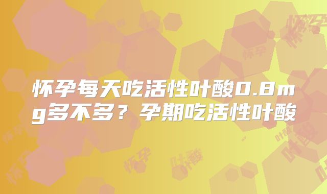 怀孕每天吃活性叶酸0.8mg多不多？孕期吃活性叶酸