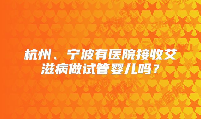 杭州、宁波有医院接收艾滋病做试管婴儿吗?