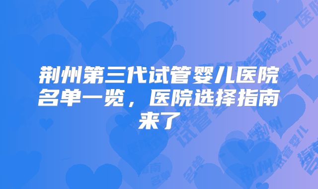 荆州第三代试管婴儿医院名单一览，医院选择指南来了