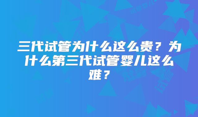 三代试管为什么这么贵?为什么第三代试管婴儿这么难?
