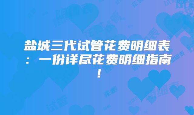 盐城三代试管花费明细表：一份详尽花费明细指南！