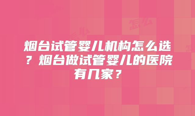 烟台试管婴儿机构怎么选？烟台做试管婴儿的医院有几家？
