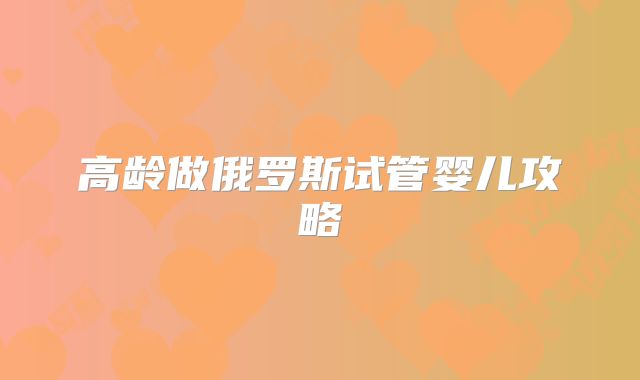高龄做俄罗斯试管婴儿攻略