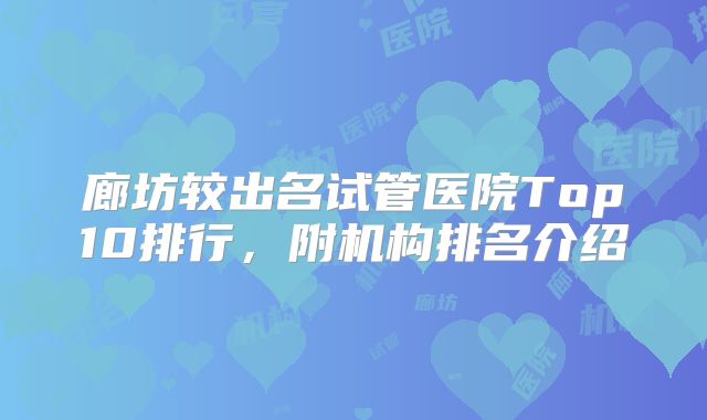 廊坊较出名试管医院Top10排行,附机构排名介绍