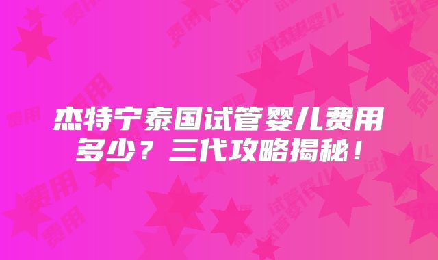 杰特宁泰国试管婴儿费用多少？三代攻略揭秘！