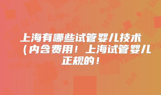 上海有哪些试管婴儿技术（内含费用！上海试管婴儿正规的！