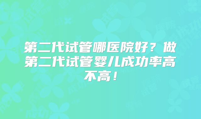 第二代试管哪医院好？做第二代试管婴儿成功率高不高！
