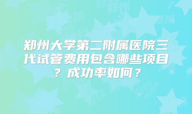 郑州大学第二附属医院三代试管费用包含哪些项目？成功率如何？