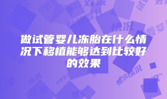 做试管婴儿冻胎在什么情况下移植能够达到比较好的效果